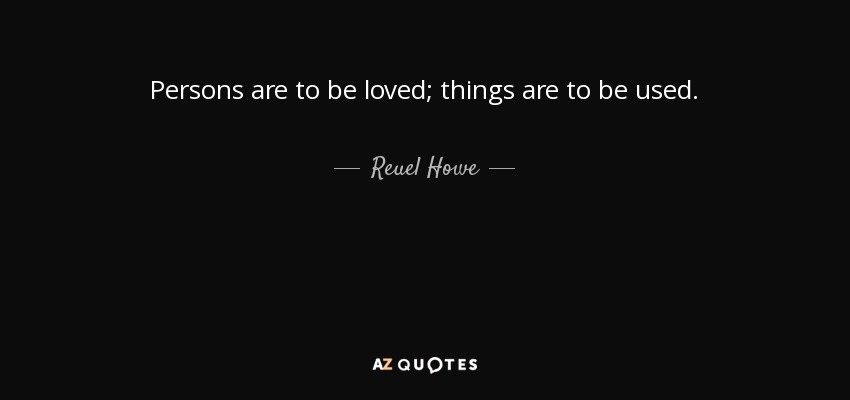 Persons are to be loved; things are to be used. - Reuel Howe