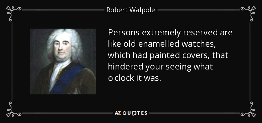 Persons extremely reserved are like old enamelled watches, which had painted covers, that hindered your seeing what o'clock it was. - Robert Walpole