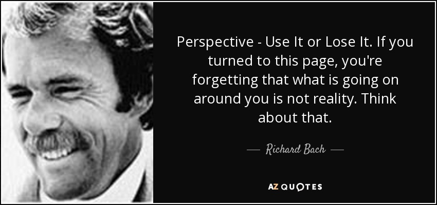 Perspective - Use It or Lose It. If you turned to this page, you're forgetting that what is going on around you is not reality. Think about that. - Richard Bach