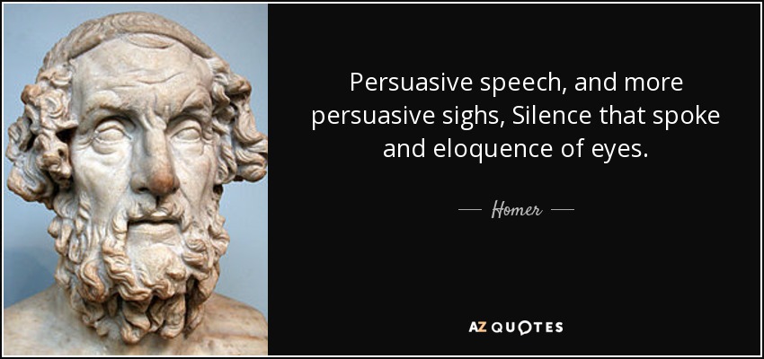 Persuasive speech, and more persuasive sighs, Silence that spoke and eloquence of eyes. - Homer
