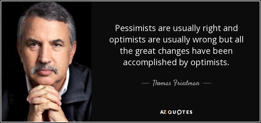 Pessimists are usually right and optimists are usually wrong but all the great changes have been accomplished by optimists. - Thomas Friedman