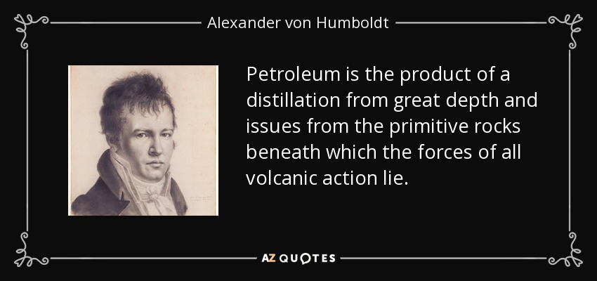 Petroleum is the product of a distillation from great depth and issues from the primitive rocks beneath which the forces of all volcanic action lie. - Alexander von Humboldt