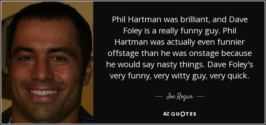 Phil Hartman was brilliant, and Dave Foley is a really funny guy. Phil Hartman was actually even funnier offstage than he was onstage because he would say nasty things. Dave Foley's very funny, very witty guy, very quick. - Joe Rogan