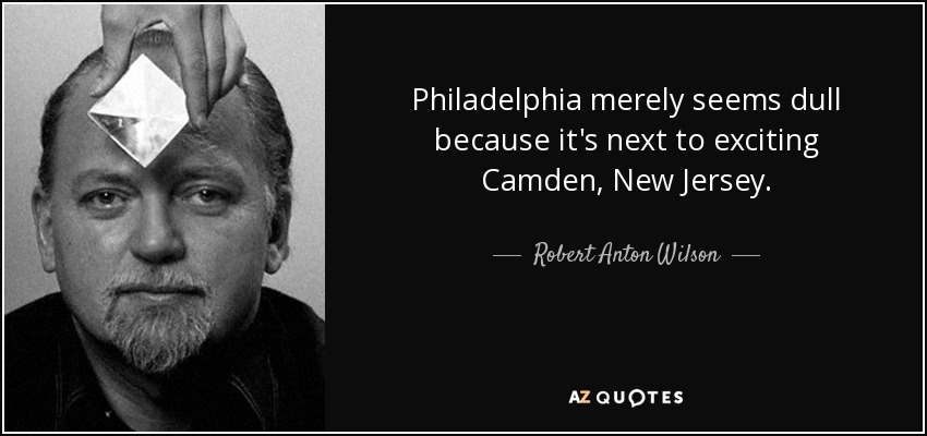 Philadelphia merely seems dull because it's next to exciting Camden, New Jersey. - Robert Anton Wilson