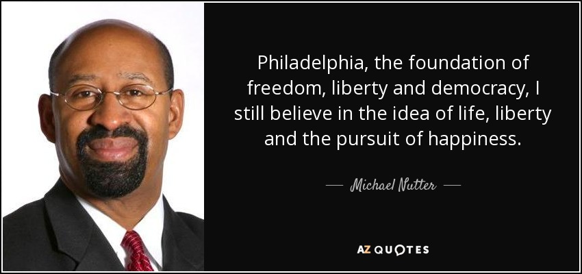 Philadelphia, the foundation of freedom, liberty and democracy, I still believe in the idea of life, liberty and the pursuit of happiness. - Michael Nutter