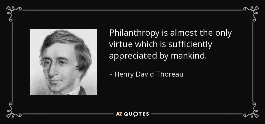 Philanthropy is almost the only virtue which is sufficiently appreciated by mankind. - Henry David Thoreau