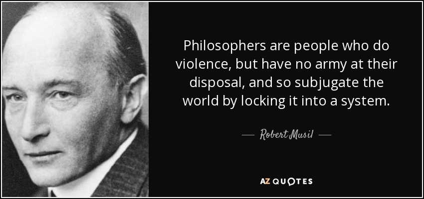 Philosophers are people who do violence, but have no army at their disposal, and so subjugate the world by locking it into a system. - Robert Musil