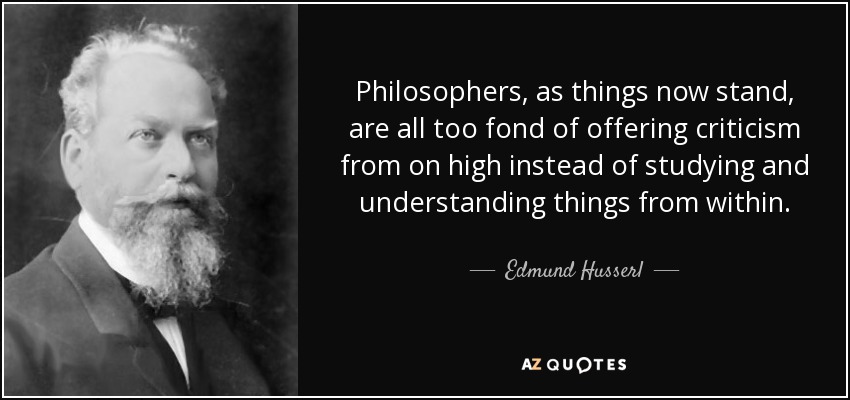 Philosophers, as things now stand, are all too fond of offering criticism from on high instead of studying and understanding things from within. - Edmund Husserl