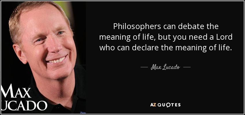 Philosophers can debate the meaning of life, but you need a Lord who can declare the meaning of life. - Max Lucado