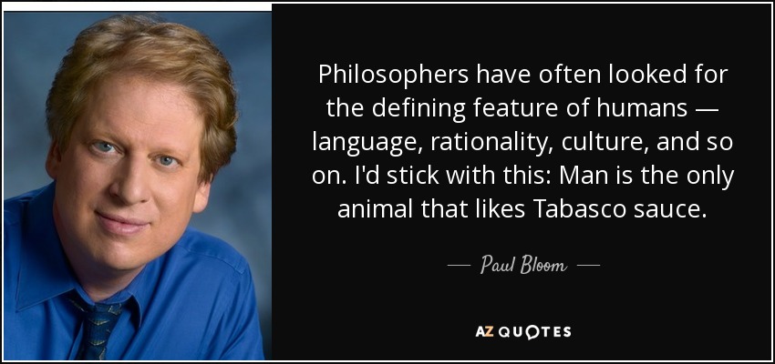 Philosophers have often looked for the defining feature of humans — language, rationality, culture, and so on. I'd stick with this: Man is the only animal that likes Tabasco sauce. - Paul Bloom