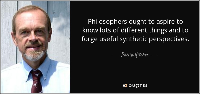 Philosophers ought to aspire to know lots of different things and to forge useful synthetic perspectives. - Philip Kitcher
