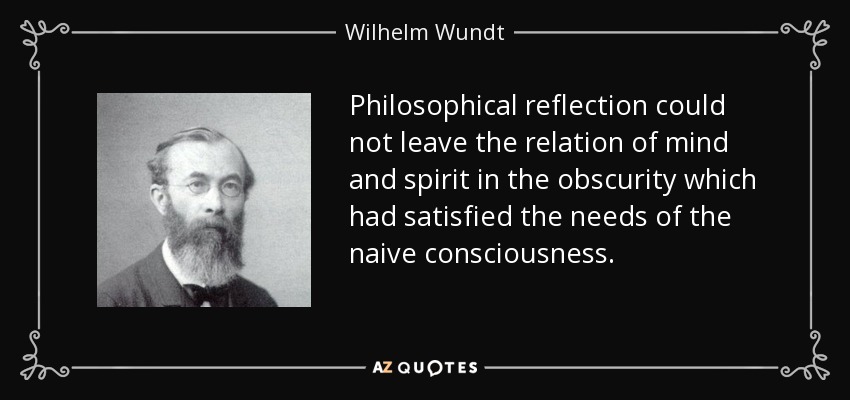 Philosophical reflection could not leave the relation of mind and spirit in the obscurity which had satisfied the needs of the naive consciousness. - Wilhelm Wundt