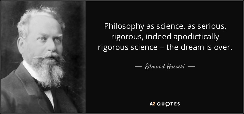 Philosophy as science, as serious, rigorous, indeed apodictically rigorous science -- the dream is over. - Edmund Husserl