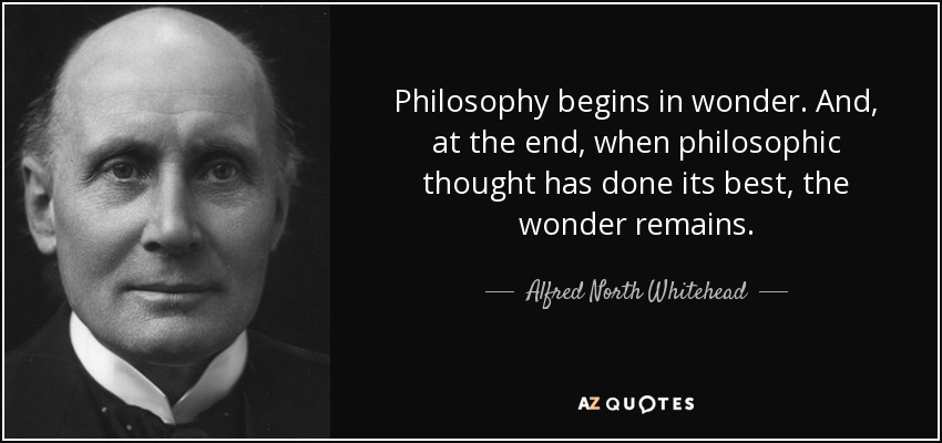 Philosophy begins in wonder. And, at the end, when philosophic thought has done its best, the wonder remains. - Alfred North Whitehead