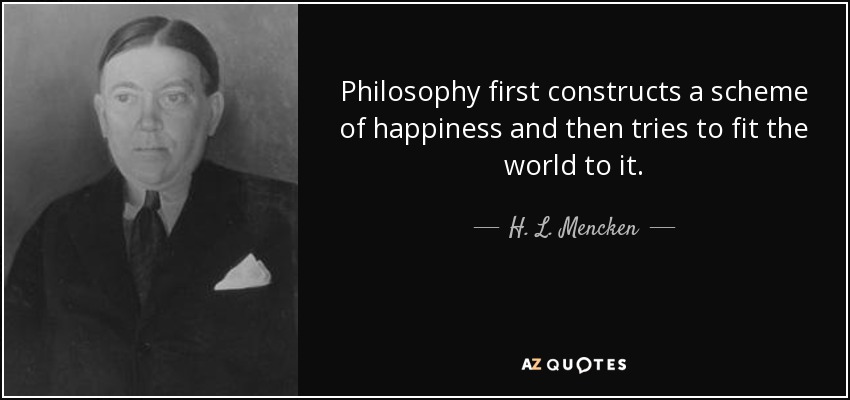 Philosophy first constructs a scheme of happiness and then tries to fit the world to it. - H. L. Mencken