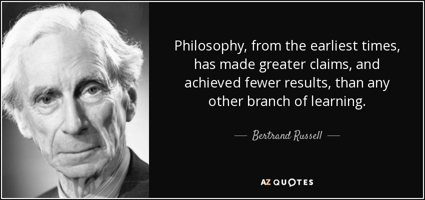 Philosophy, from the earliest times, has made greater claims, and achieved fewer results, than any other branch of learning. - Bertrand Russell