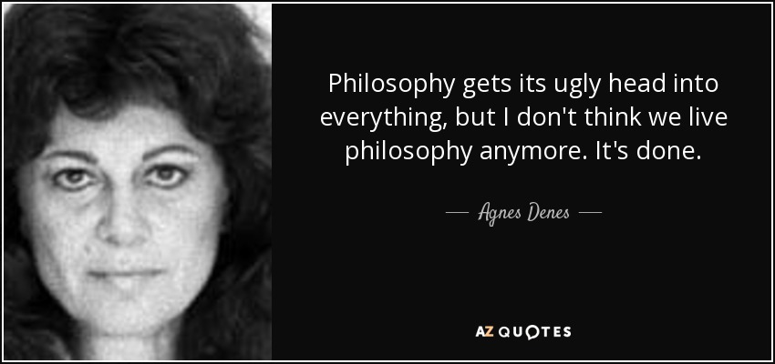 Philosophy gets its ugly head into everything, but I don't think we live philosophy anymore. It's done. - Agnes Denes