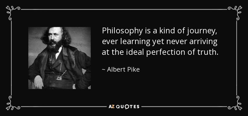Philosophy is a kind of journey, ever learning yet never arriving at the ideal perfection of truth. - Albert Pike