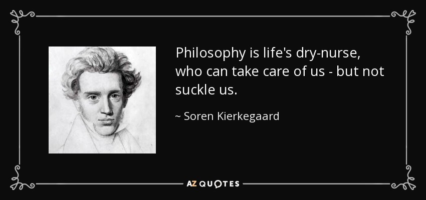 Philosophy is life's dry-nurse, who can take care of us - but not suckle us. - Soren Kierkegaard