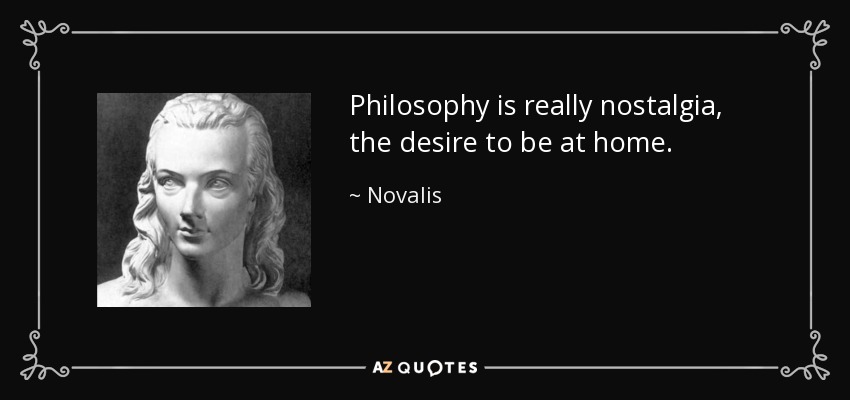 Philosophy is really nostalgia, the desire to be at home. - Novalis