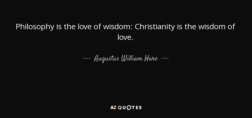 Philosophy is the love of wisdom: Christianity is the wisdom of love. - Augustus William Hare