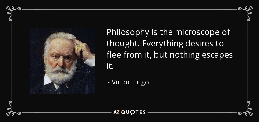 Philosophy is the microscope of thought. Everything desires to flee from it, but nothing escapes it. - Victor Hugo