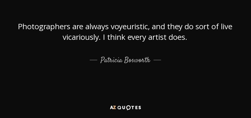 Photographers are always voyeuristic, and they do sort of live vicariously. I think every artist does. - Patricia Bosworth