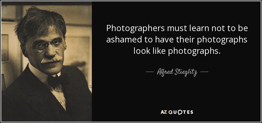 Photographers must learn not to be ashamed to have their photographs look like photographs. - Alfred Stieglitz