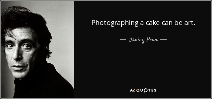 Photographing a cake can be art. - Irving Penn