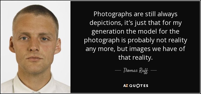 Photographs are still always depictions, it's just that for my generation the model for the photograph is probably not reality any more, but images we have of that reality. - Thomas Ruff