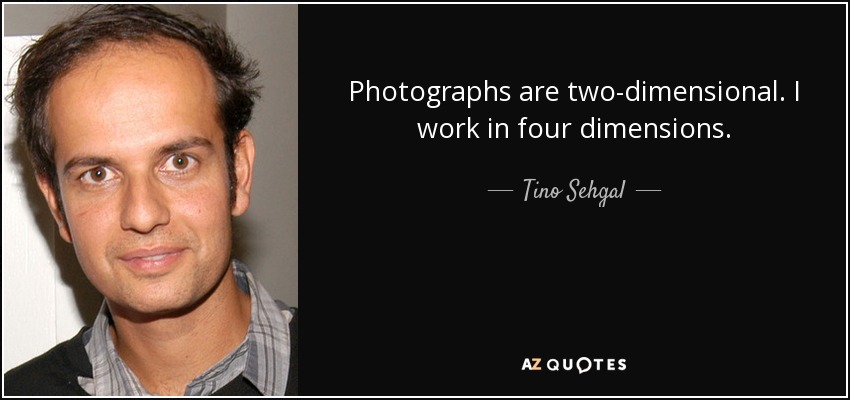 Photographs are two-dimensional. I work in four dimensions. - Tino Sehgal