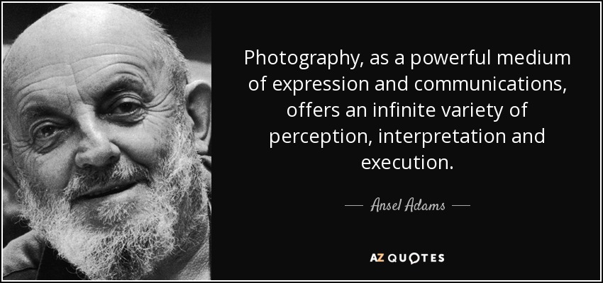 Photography, as a powerful medium of expression and communications, offers an infinite variety of perception, interpretation and execution. - Ansel Adams