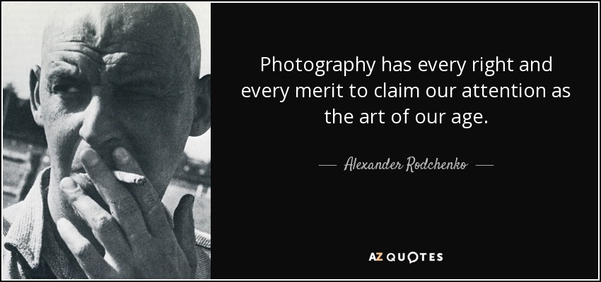 Photography has every right and every merit to claim our attention as the art of our age. - Alexander Rodchenko