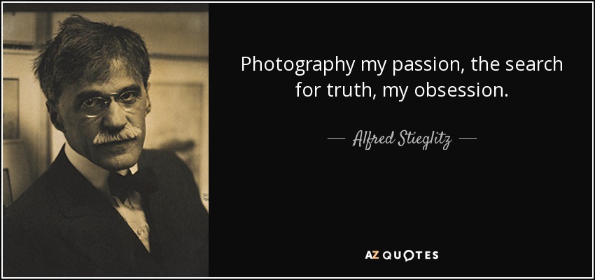 Photography my passion, the search for truth, my obsession. - Alfred Stieglitz