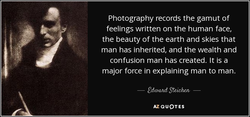 Photography records the gamut of feelings written on the human face, the beauty of the earth and skies that man has inherited, and the wealth and confusion man has created. It is a major force in explaining man to man. - Edward Steichen