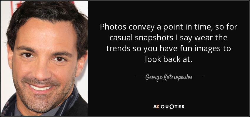 Photos convey a point in time, so for casual snapshots I say wear the trends so you have fun images to look back at. - George Kotsiopoulos