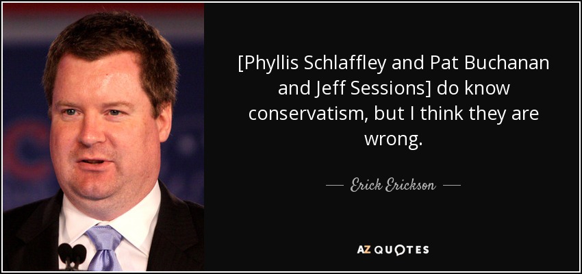 [Phyllis Schlaffley and Pat Buchanan and Jeff Sessions] do know conservatism, but I think they are wrong. - Erick Erickson