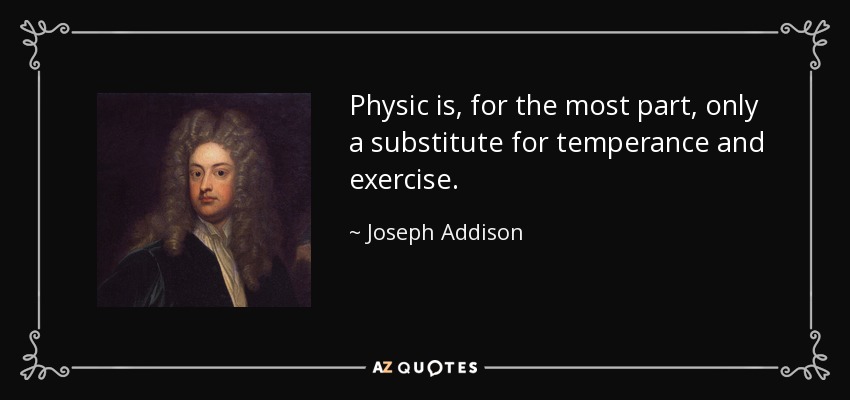 Physic is, for the most part, only a substitute for temperance and exercise. - Joseph Addison