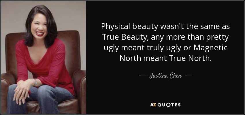 Physical beauty wasn't the same as True Beauty, any more than pretty ugly meant truly ugly or Magnetic North meant True North. - Justina Chen