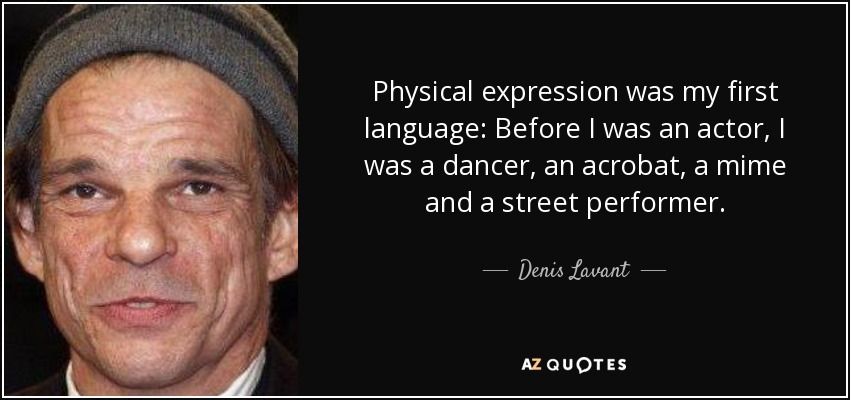Physical expression was my first language: Before I was an actor, I was a dancer, an acrobat, a mime and a street performer. - Denis Lavant