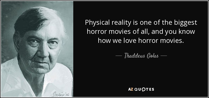 Physical reality is one of the biggest horror movies of all, and you know how we love horror movies. - Thaddeus Golas