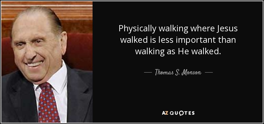 Physically walking where Jesus walked is less important than walking as He walked. - Thomas S. Monson
