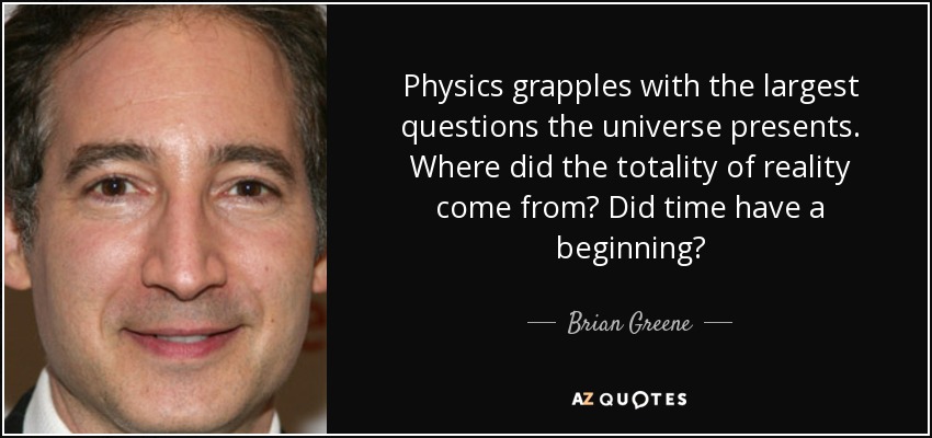 Physics grapples with the largest questions the universe presents. Where did the totality of reality come from? Did time have a beginning? - Brian Greene