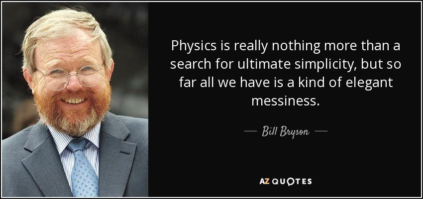 Physics is really nothing more than a search for ultimate simplicity, but so far all we have is a kind of elegant messiness. - Bill Bryson