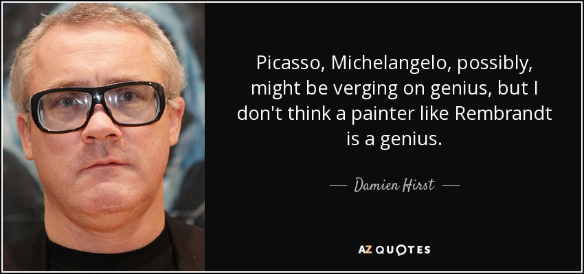 Picasso, Michelangelo, possibly, might be verging on genius, but I don't think a painter like Rembrandt is a genius. - Damien Hirst