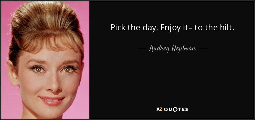 Pick the day. Enjoy it– to the hilt. - Audrey Hepburn