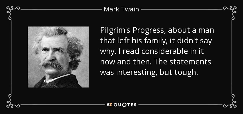 Pilgrim's Progress , about a man that left his family, it didn't say why. I read considerable in it now and then. The statements was interesting, but tough. - Mark Twain