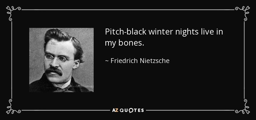 Pitch-black winter nights live in my bones. - Friedrich Nietzsche