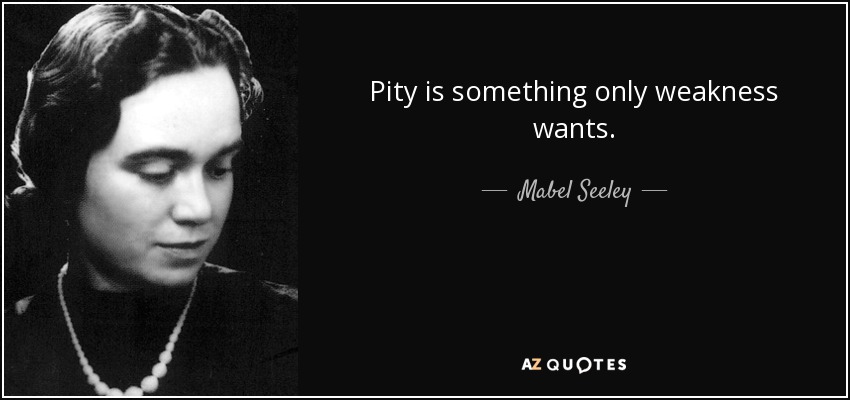 Pity is something only weakness wants. - Mabel Seeley