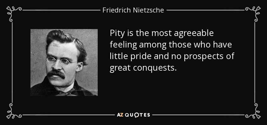 Pity is the most agreeable feeling among those who have little pride and no prospects of great conquests. - Friedrich Nietzsche